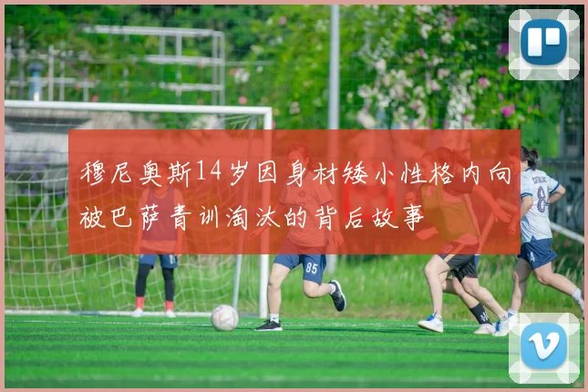 穆尼奥斯14岁因身材矮小性格内向被巴萨青训淘汰的背后故事