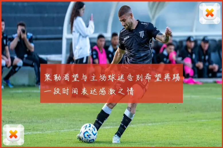 聚勒渴望与主场球迷告别希望再踢一段时间表达感激之情