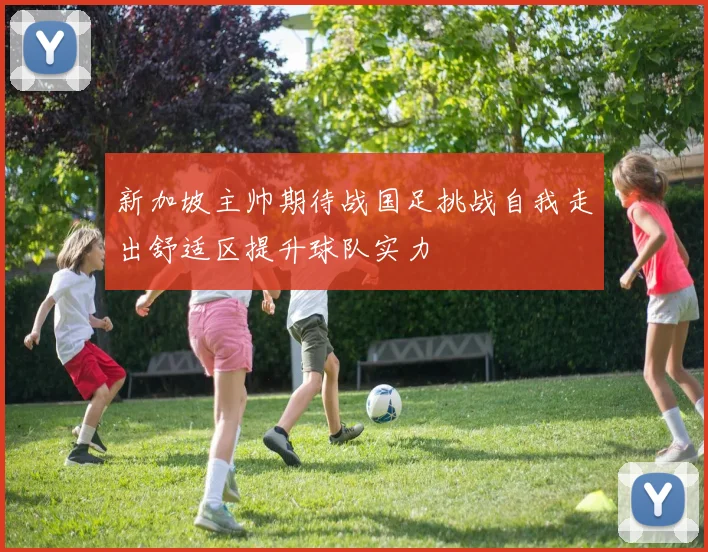 新加坡主帅期待战国足挑战自我走出舒适区提升球队实力