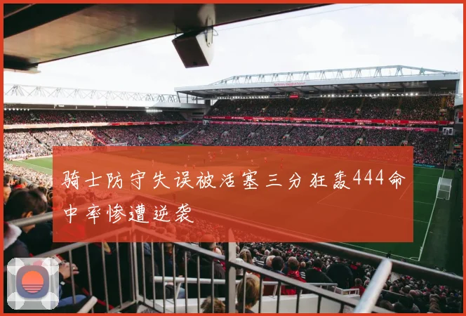 骑士防守失误被活塞三分狂轰444命中率惨遭逆袭