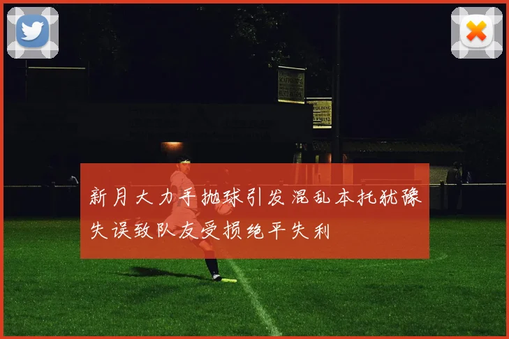 新月大力手抛球引发混乱本托犹豫失误致队友受损绝平失利