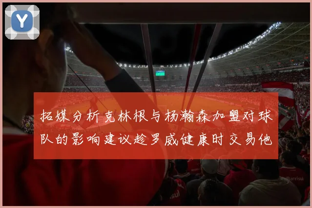 拓媒分析克林根与杨瀚森加盟对球队的影响建议趁罗威健康时交易他