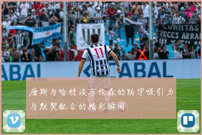 唐斯与哈特谈布伦森的防守吸引力与默契配合的精彩瞬间