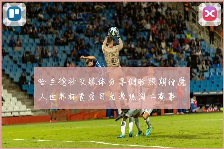 哈兰德社交媒体分享侧脸照期待魔人世界杯首秀目光聚焦周二赛事