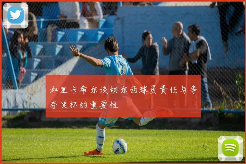 加里卡希尔谈切尔西球员责任与争夺奖杯的重要性