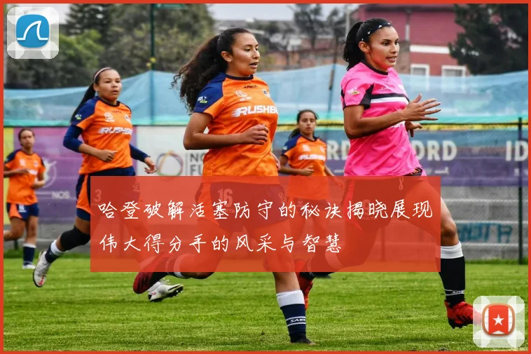哈登破解活塞防守的秘诀揭晓展现伟大得分手的风采与智慧