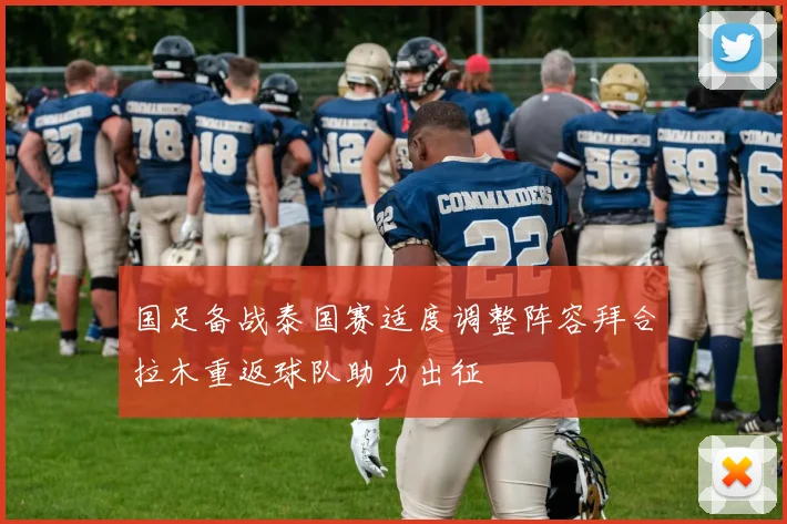 国足备战泰国赛适度调整阵容拜合拉木重返球队助力出征