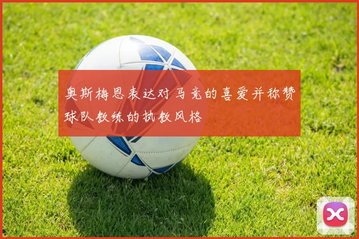 奥斯梅恩表达对马竞的喜爱并称赞球队教练的执教风格