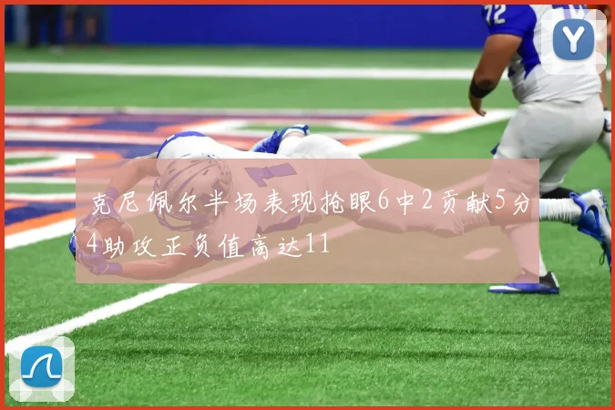 克尼佩尔半场表现抢眼6中2贡献5分4助攻正负值高达11