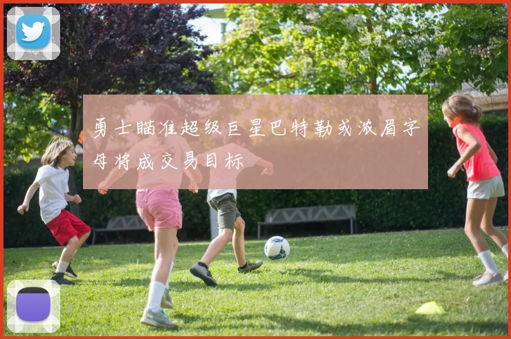 勇士瞄准超级巨星巴特勒或浓眉字母将成交易目标