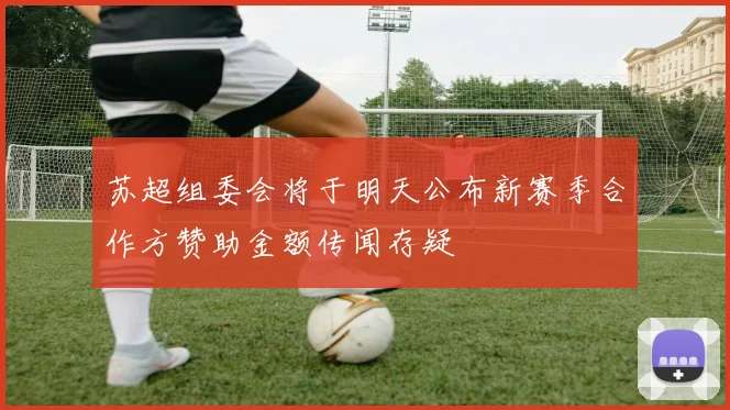 苏超组委会将于明天公布新赛季合作方赞助金额传闻存疑