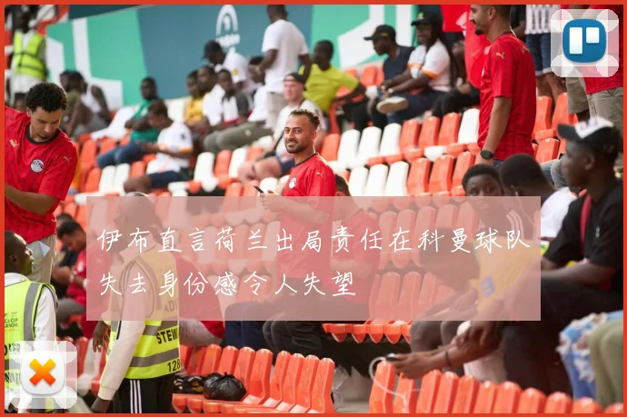 伊布直言荷兰出局责任在科曼球队失去身份感令人失望
