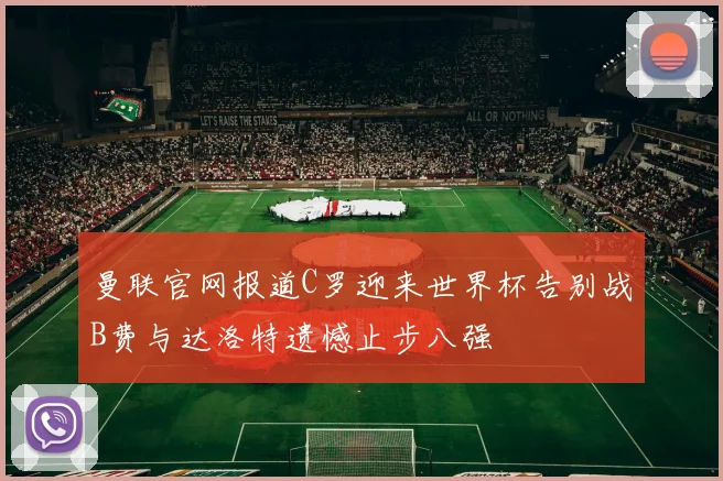 曼联官网报道C罗迎来世界杯告别战B费与达洛特遗憾止步八强
